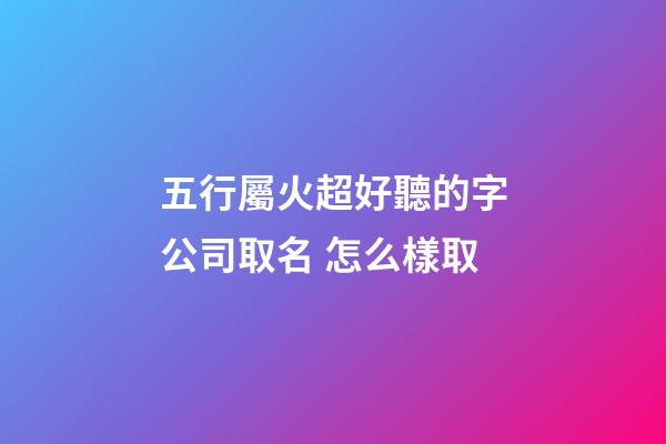 五行屬火超好聽的字公司取名 怎么樣取-第1張-公司起名-玄機派